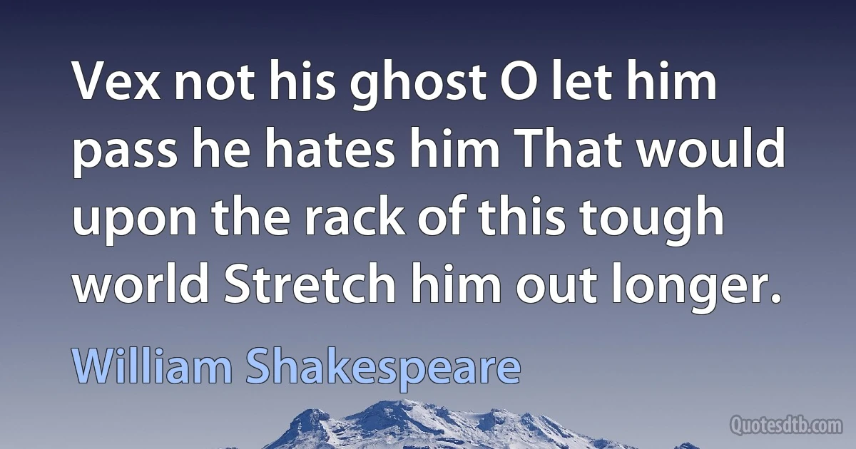 Vex not his ghost O let him pass he hates him That would upon the rack of this tough world Stretch him out longer. (William Shakespeare)