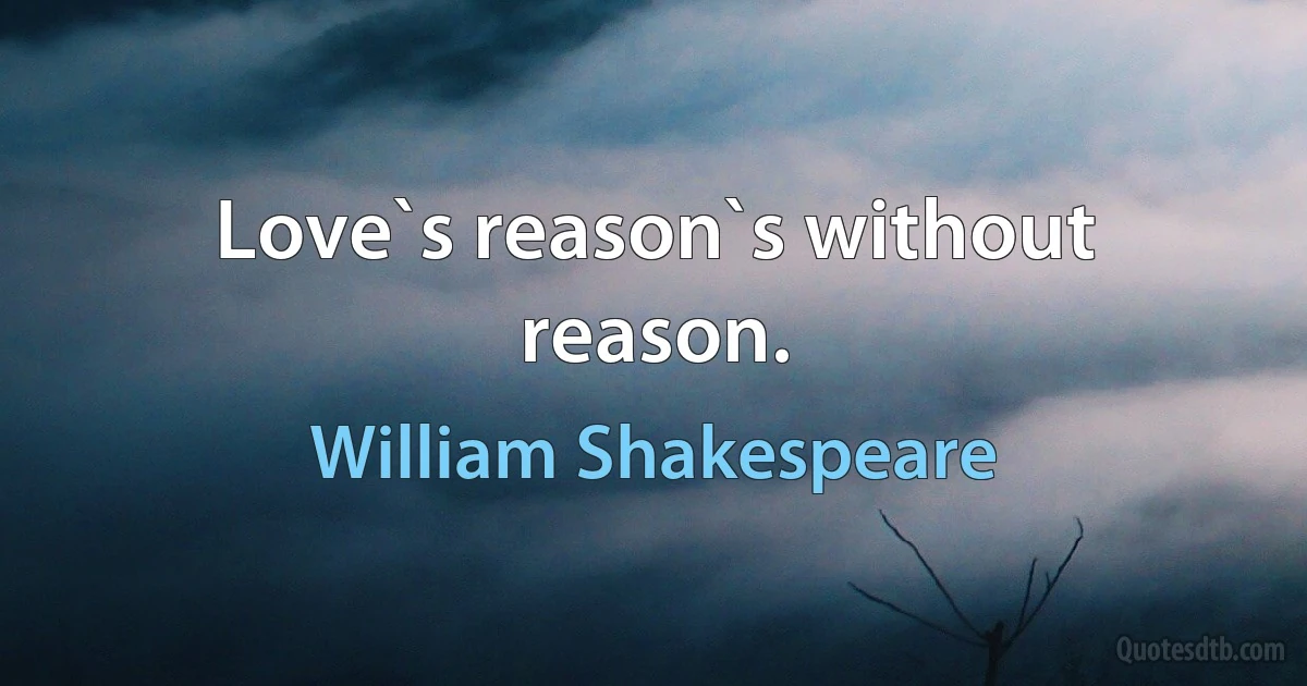 Love`s reason`s without reason. (William Shakespeare)