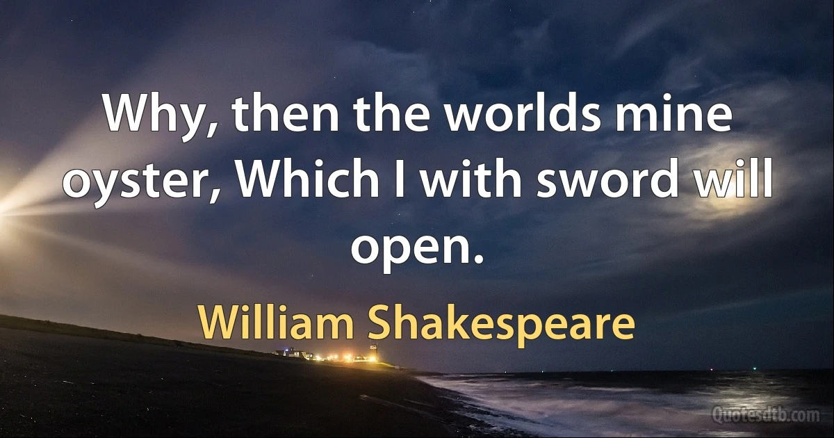 Why, then the worlds mine oyster, Which I with sword will open. (William Shakespeare)