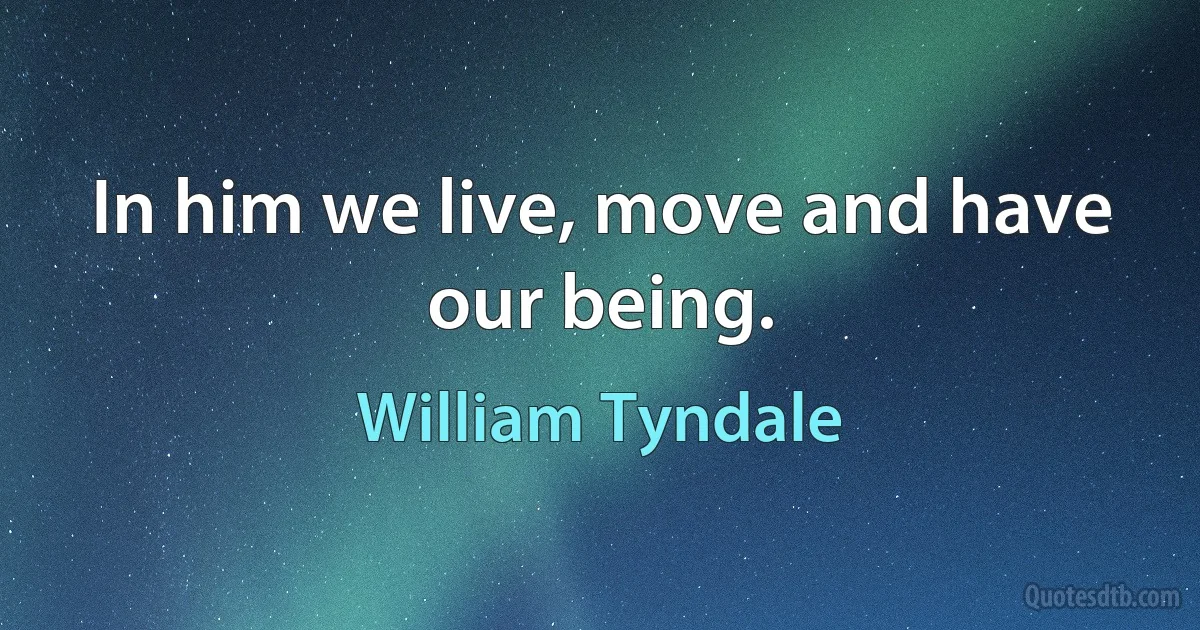 In him we live, move and have our being. (William Tyndale)