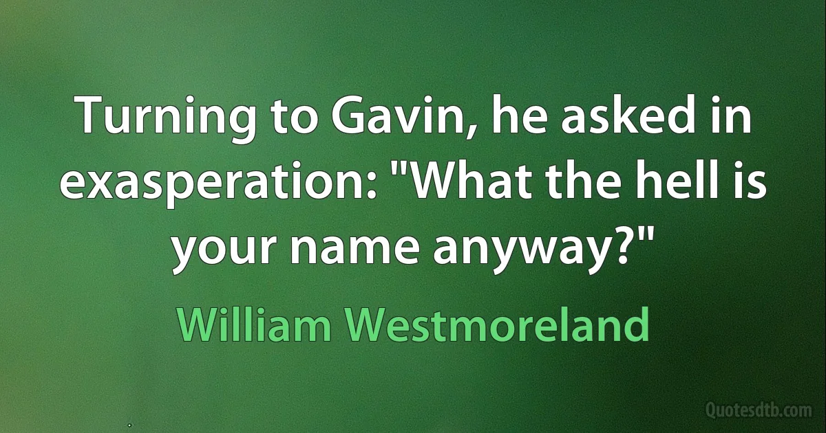 Turning to Gavin, he asked in exasperation: "What the hell is your name anyway?" (William Westmoreland)