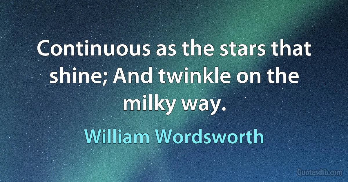 Continuous as the stars that shine; And twinkle on the milky way. (William Wordsworth)