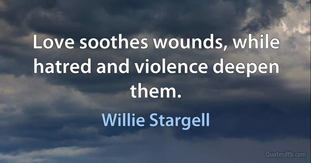 Love soothes wounds, while hatred and violence deepen them. (Willie Stargell)