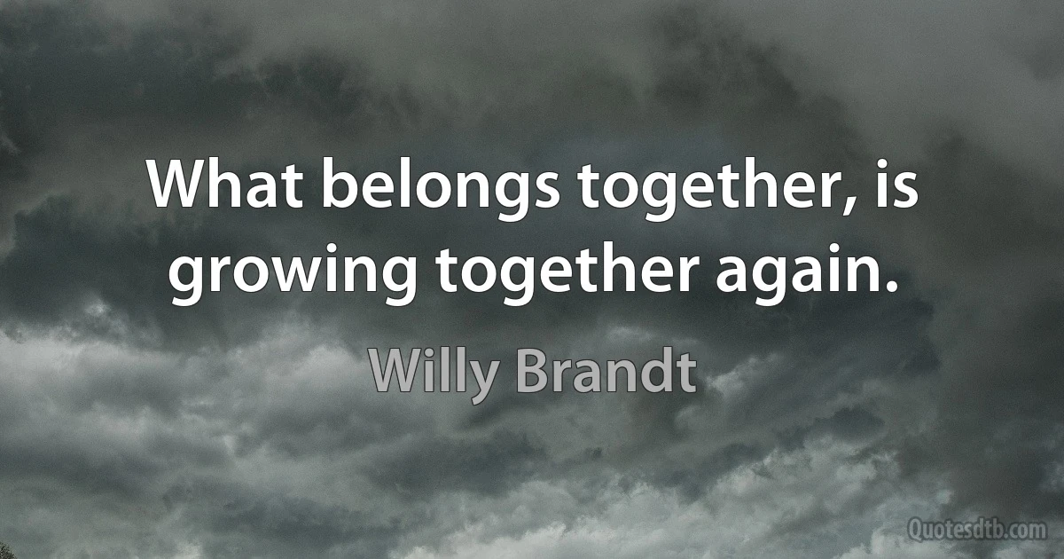 What belongs together, is growing together again. (Willy Brandt)