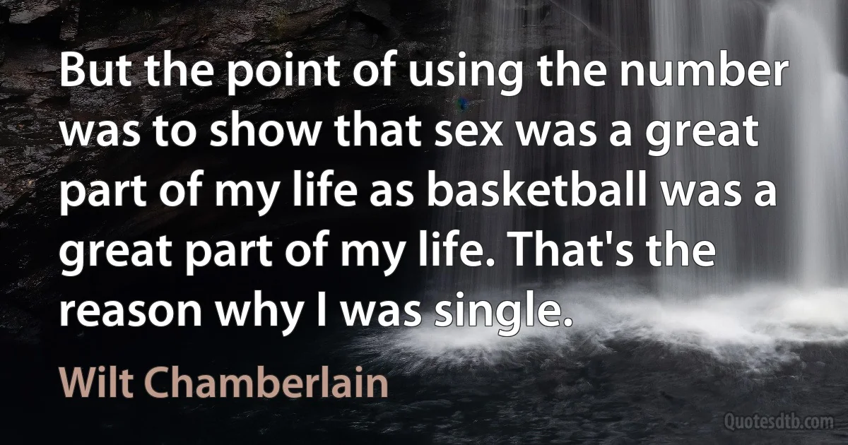 But the point of using the number was to show that sex was a great part of my life as basketball was a great part of my life. That's the reason why I was single. (Wilt Chamberlain)