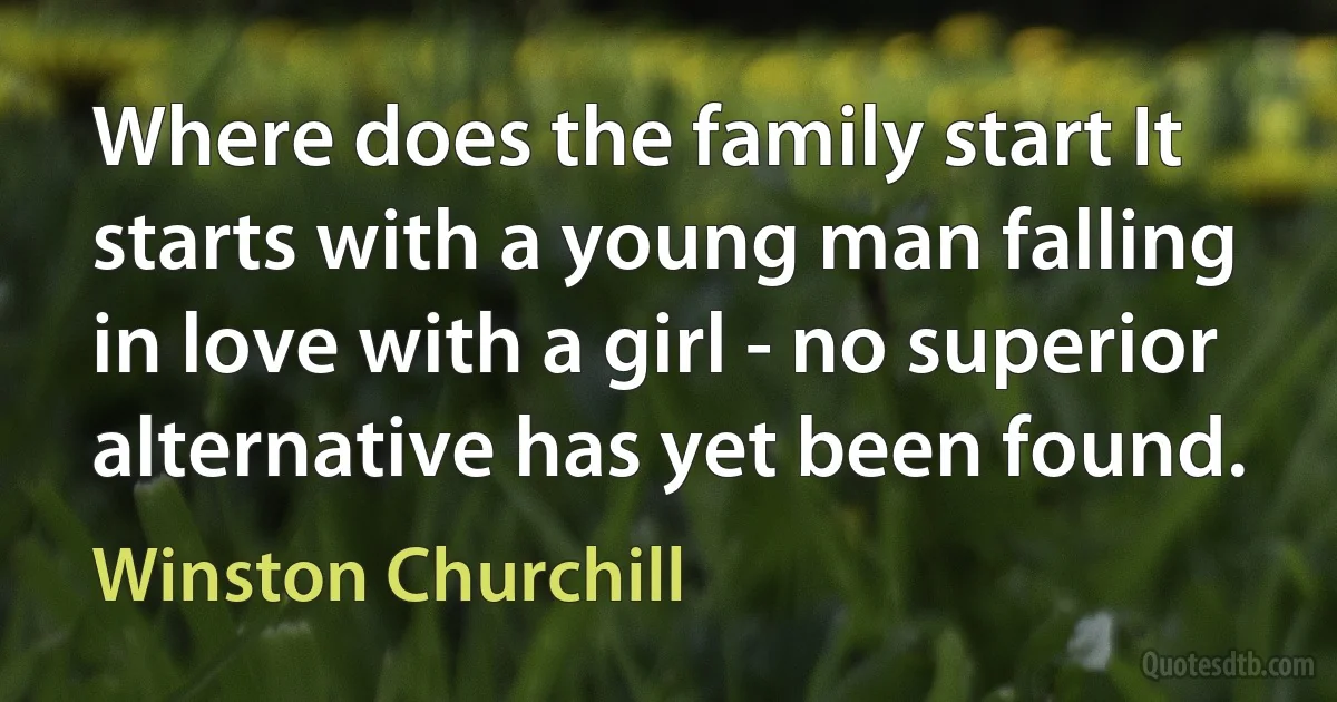 Where does the family start It starts with a young man falling in love with a girl - no superior alternative has yet been found. (Winston Churchill)