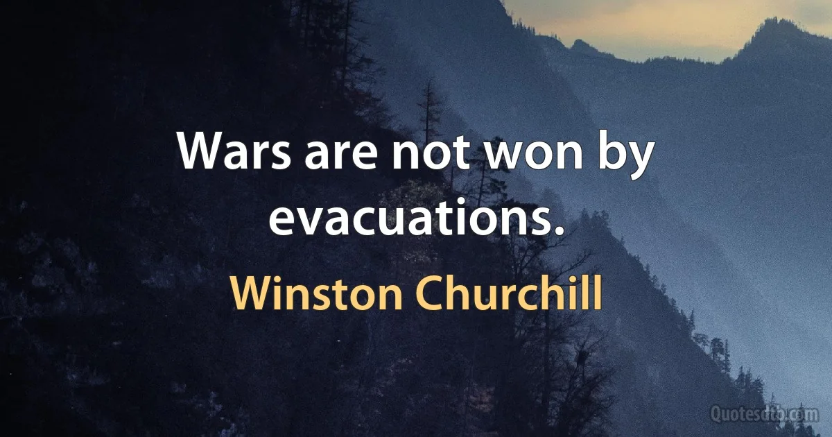 Wars are not won by evacuations. (Winston Churchill)