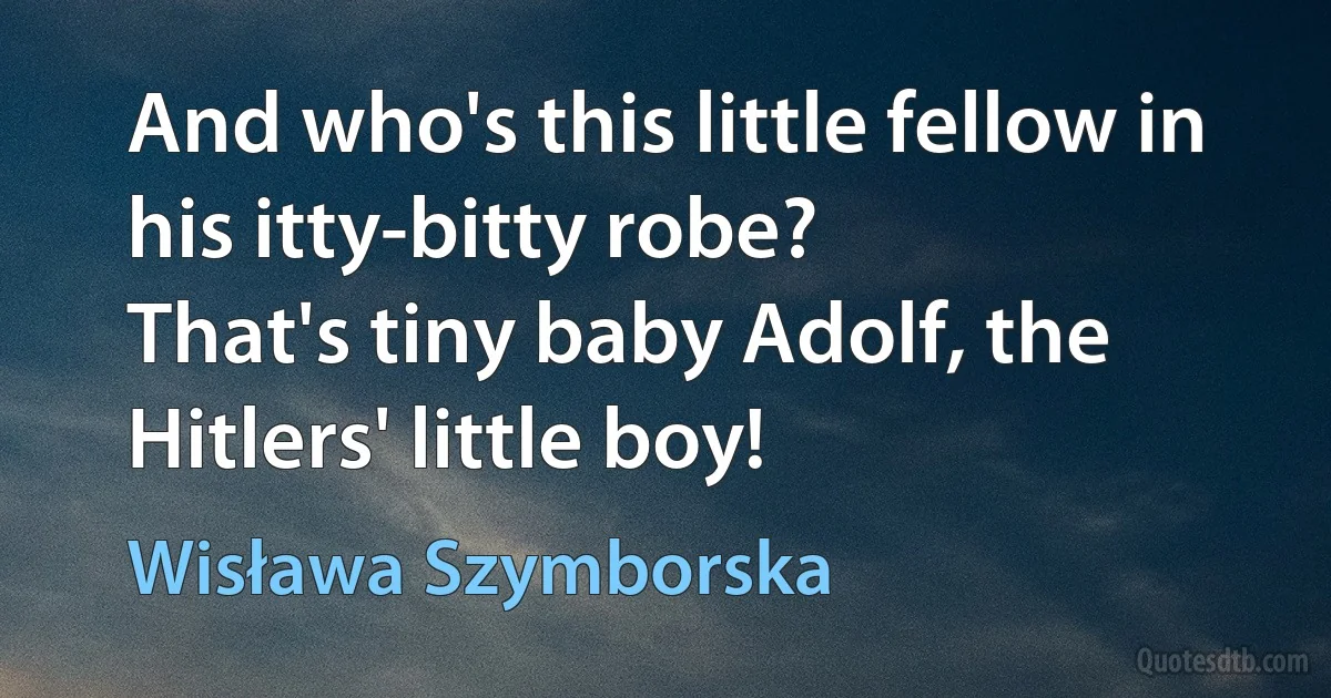 And who's this little fellow in his itty-bitty robe?
That's tiny baby Adolf, the Hitlers' little boy! (Wisława Szymborska)