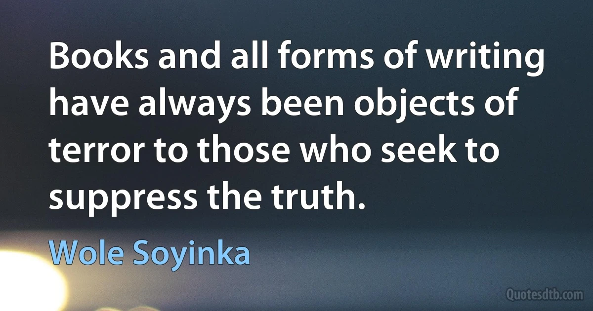 Books and all forms of writing have always been objects of terror to those who seek to suppress the truth. (Wole Soyinka)