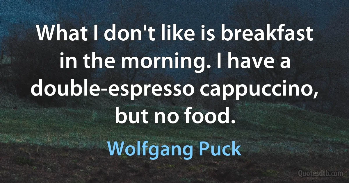 What I don't like is breakfast in the morning. I have a double-espresso cappuccino, but no food. (Wolfgang Puck)