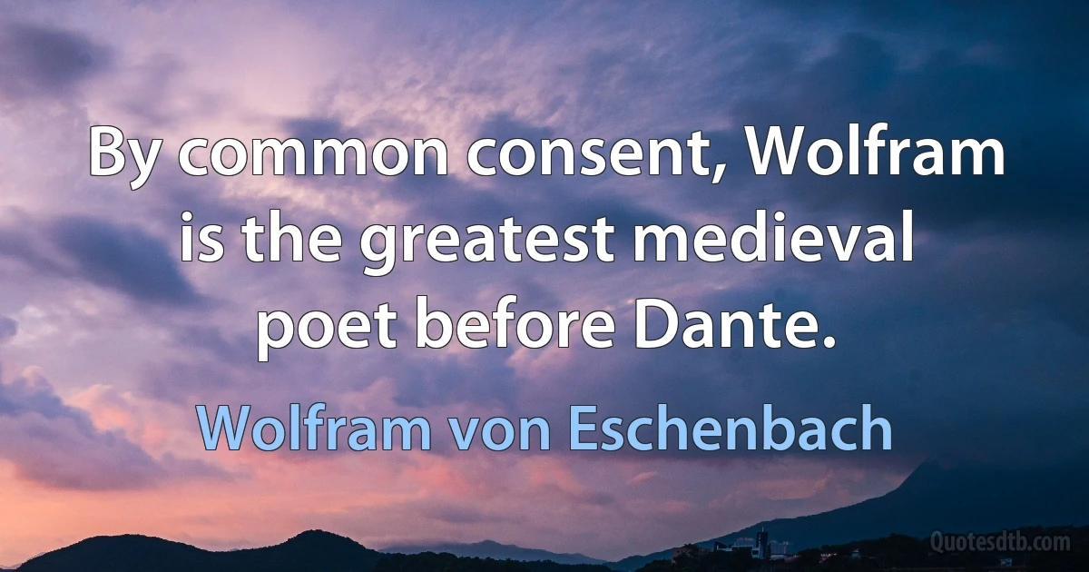 By common consent, Wolfram is the greatest medieval poet before Dante. (Wolfram von Eschenbach)