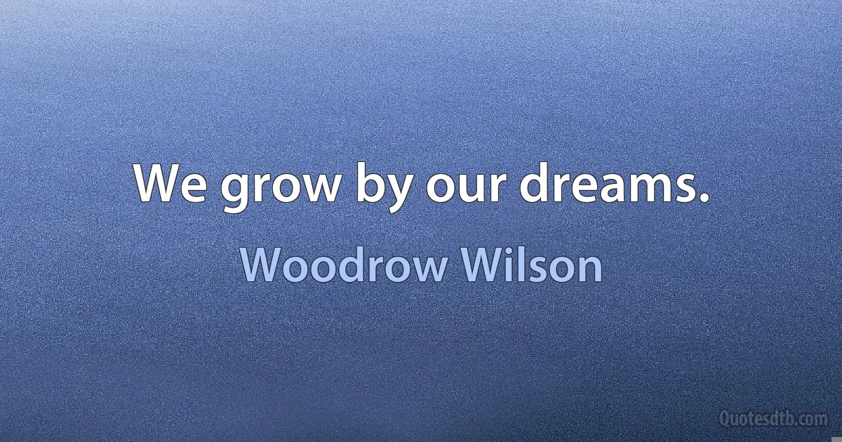 We grow by our dreams. (Woodrow Wilson)