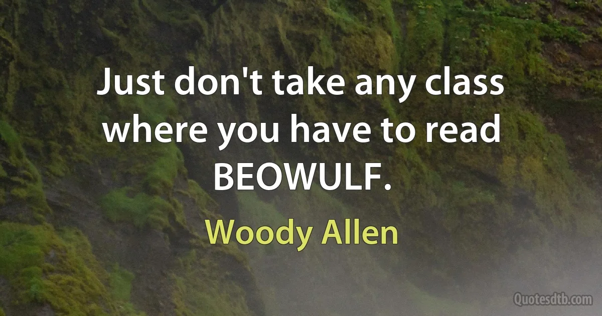 Just don't take any class where you have to read BEOWULF. (Woody Allen)