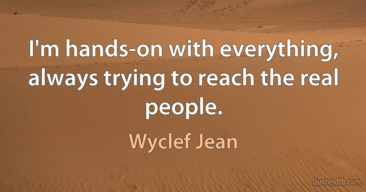 I'm hands-on with everything, always trying to reach the real people. (Wyclef Jean)