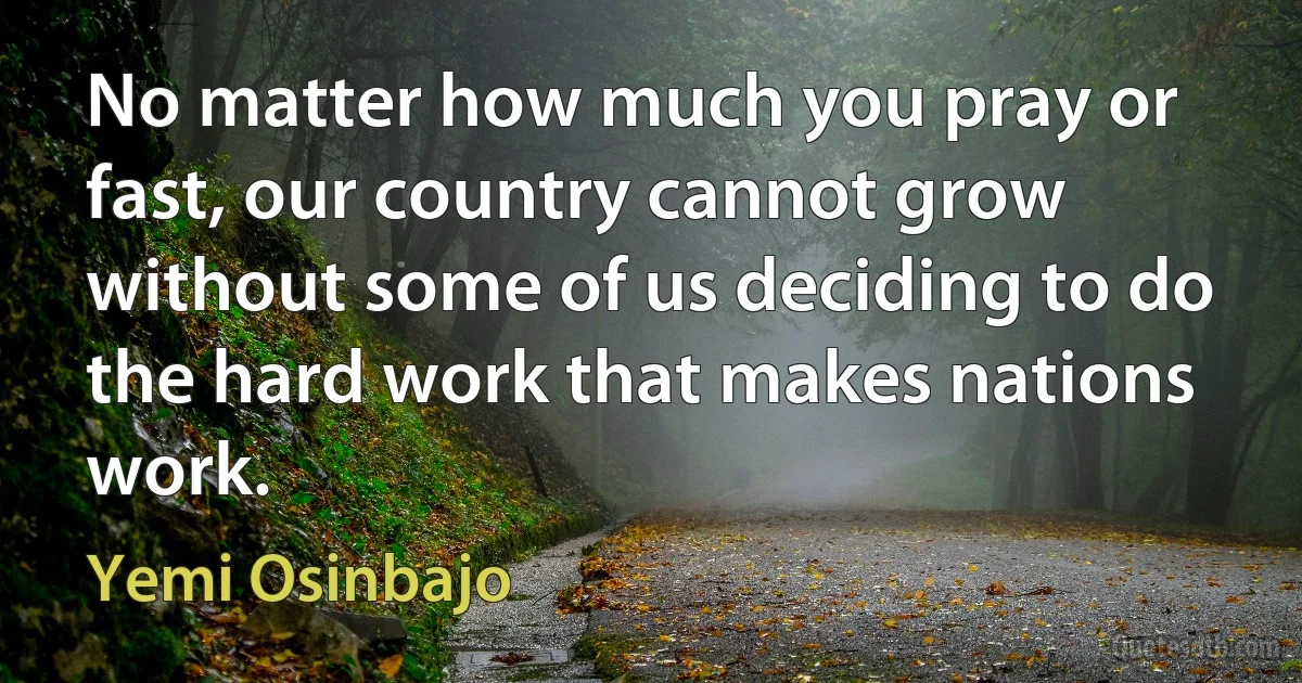 No matter how much you pray or fast, our country cannot grow without some of us deciding to do the hard work that makes nations work. (Yemi Osinbajo)