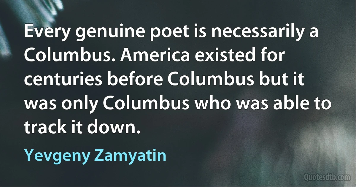 Every genuine poet is necessarily a Columbus. America existed for centuries before Columbus but it was only Columbus who was able to track it down. (Yevgeny Zamyatin)