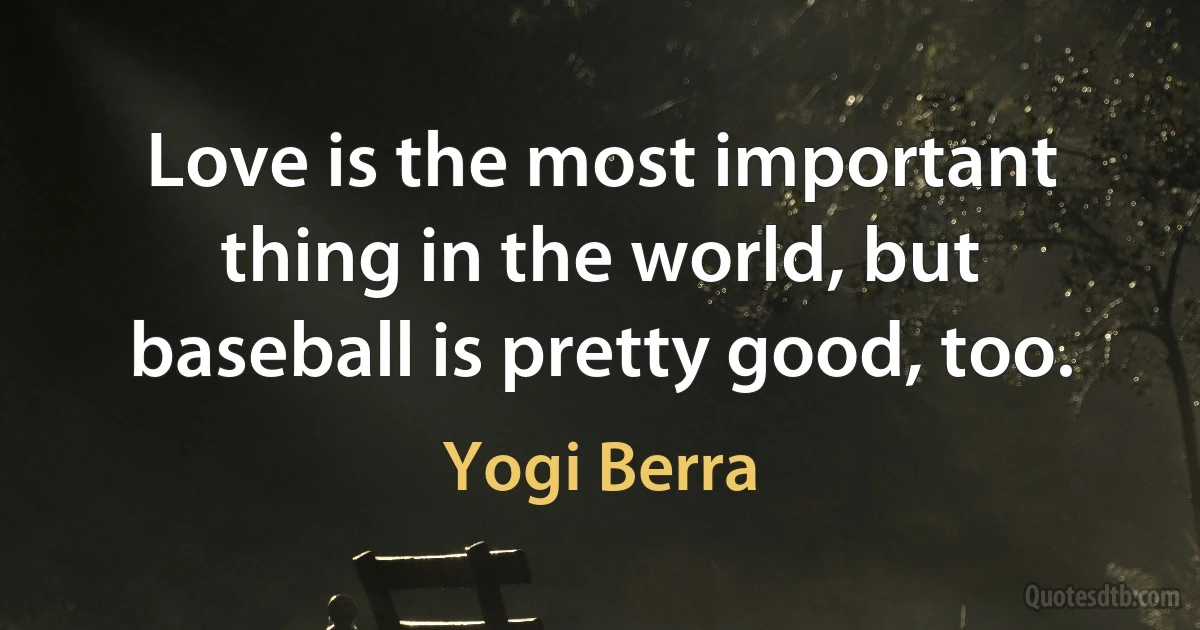 Love is the most important thing in the world, but baseball is pretty good, too. (Yogi Berra)