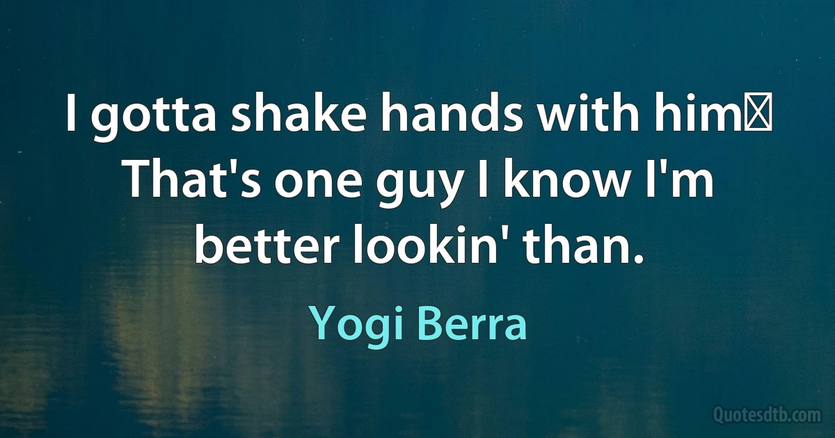 I gotta shake hands with himǃ That's one guy I know I'm better lookin' than. (Yogi Berra)