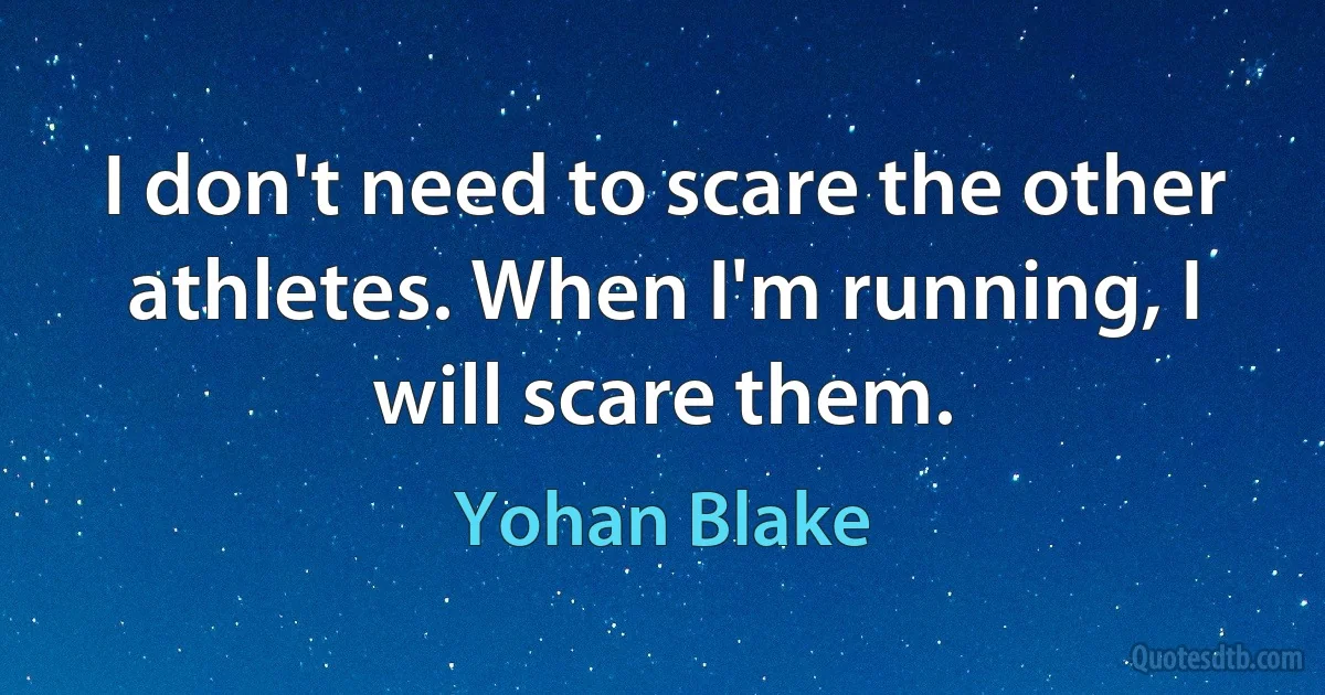 I don't need to scare the other athletes. When I'm running, I will scare them. (Yohan Blake)