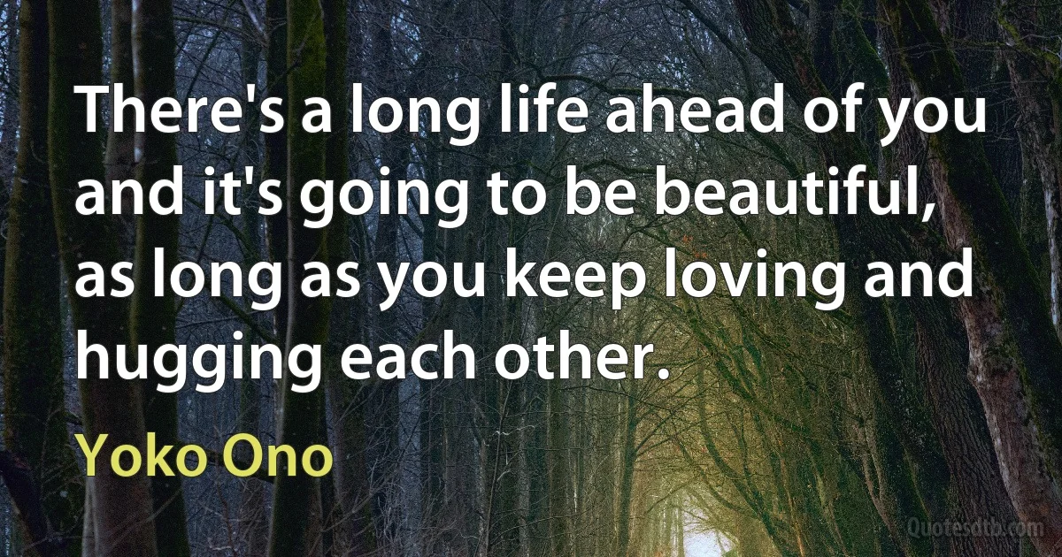 There's a long life ahead of you and it's going to be beautiful, as long as you keep loving and hugging each other. (Yoko Ono)