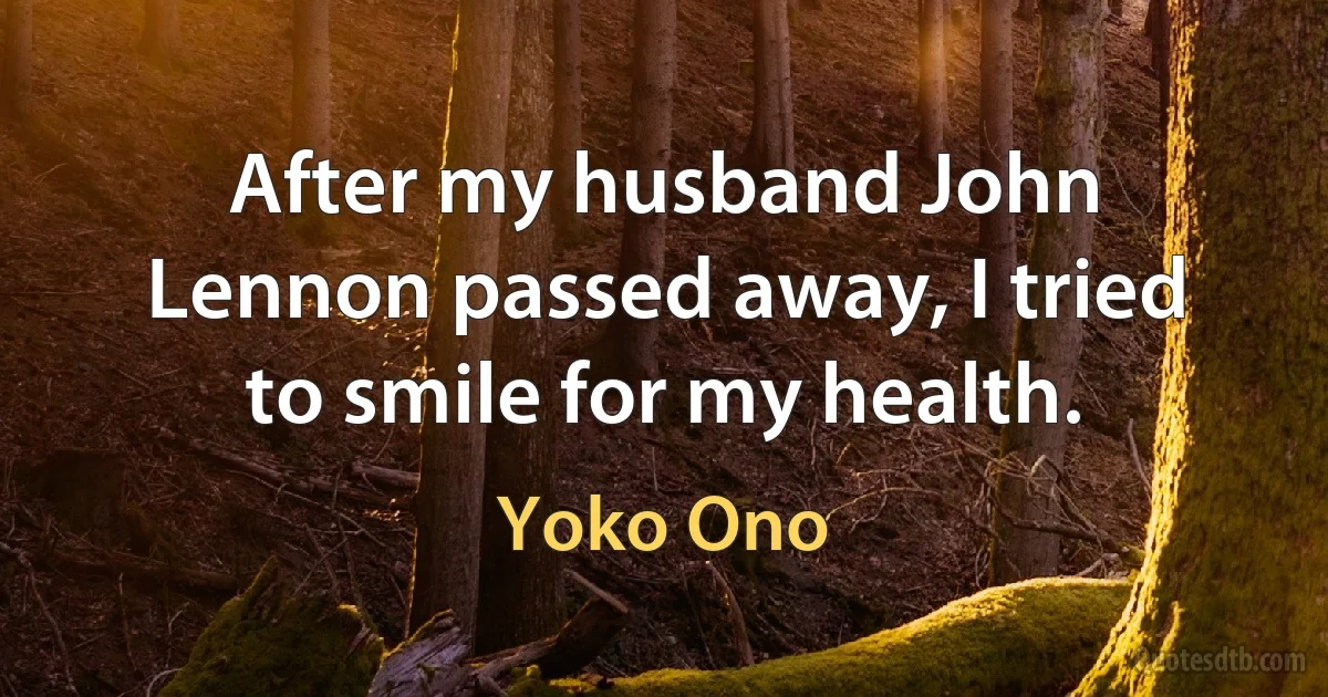 After my husband John Lennon passed away, I tried to smile for my health. (Yoko Ono)