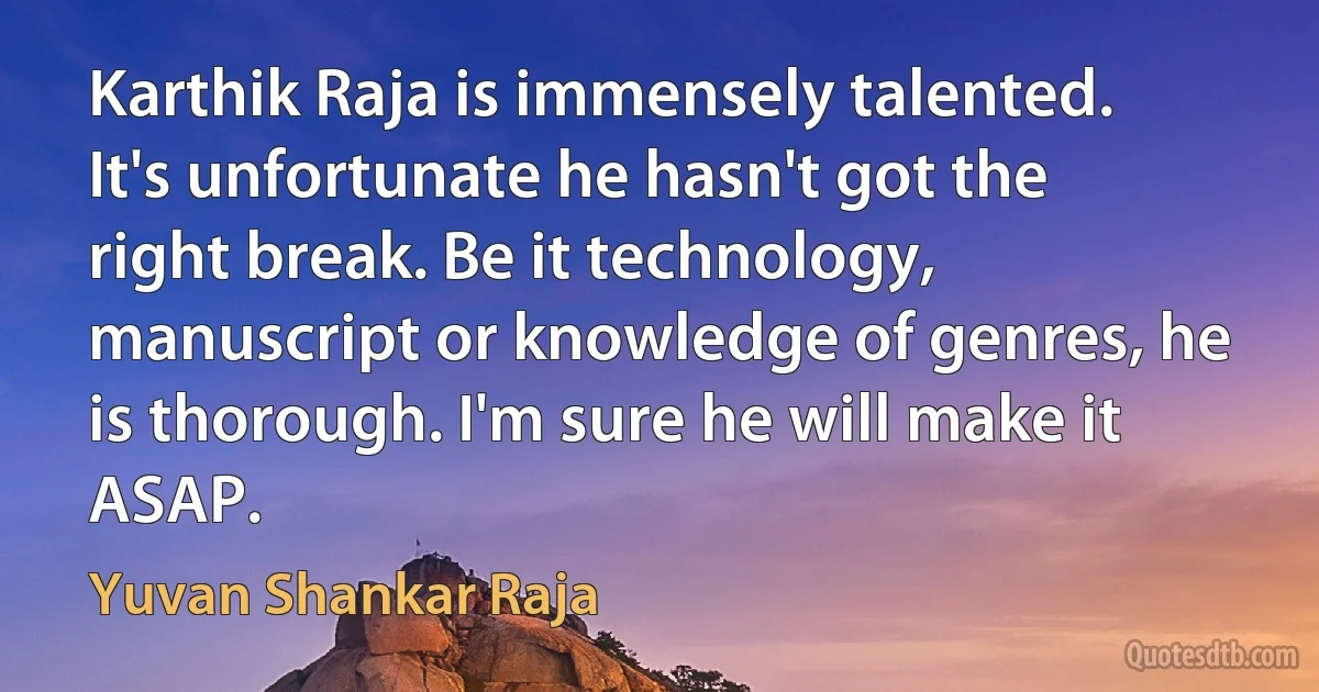 Karthik Raja is immensely talented. It's unfortunate he hasn't got the right break. Be it technology, manuscript or knowledge of genres, he is thorough. I'm sure he will make it ASAP. (Yuvan Shankar Raja)