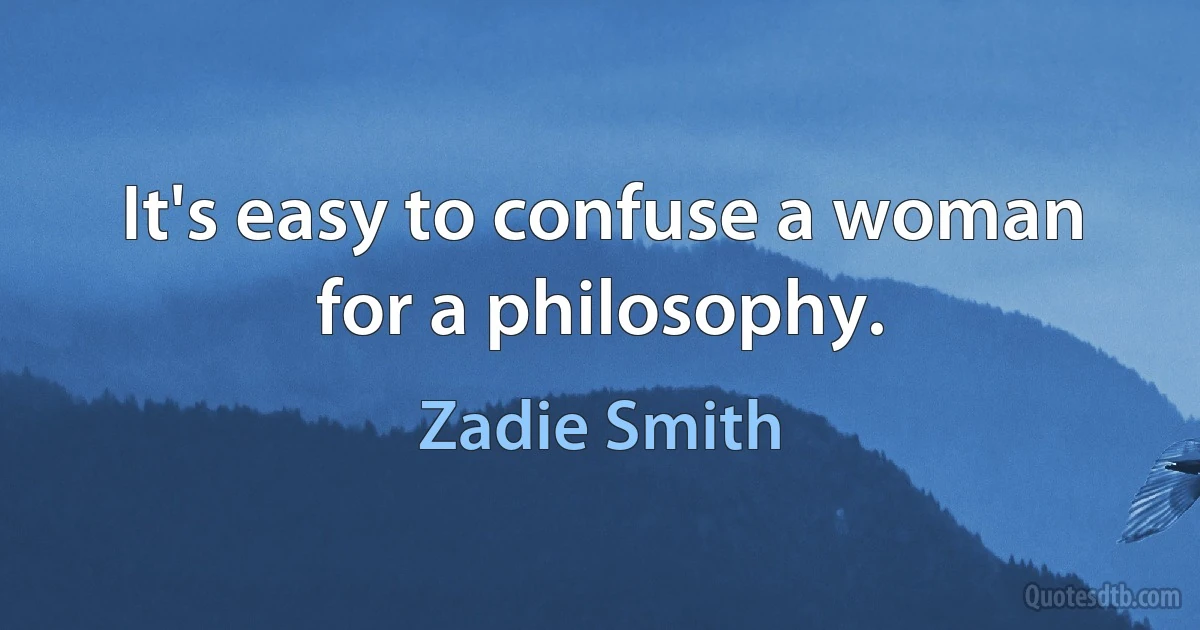 It's easy to confuse a woman for a philosophy. (Zadie Smith)