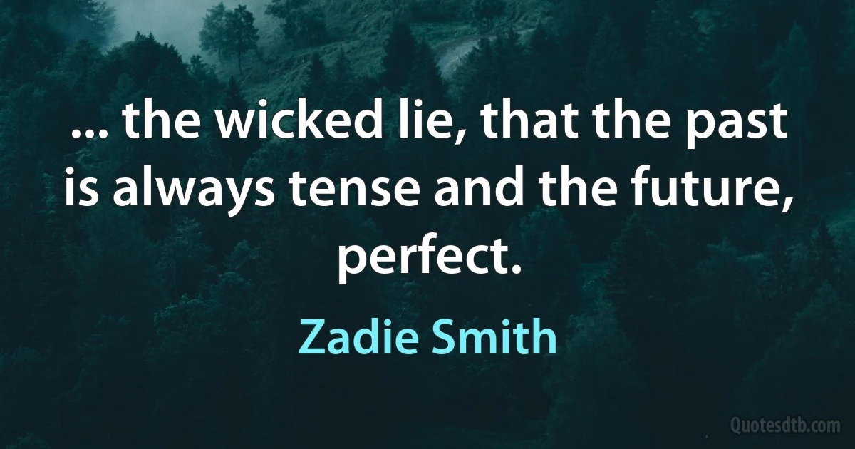 ... the wicked lie, that the past is always tense and the future, perfect. (Zadie Smith)