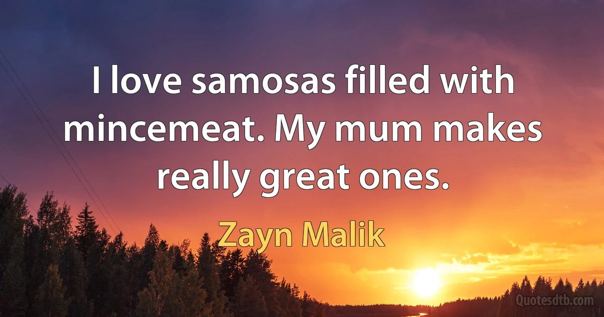 I love samosas filled with mincemeat. My mum makes really great ones. (Zayn Malik)