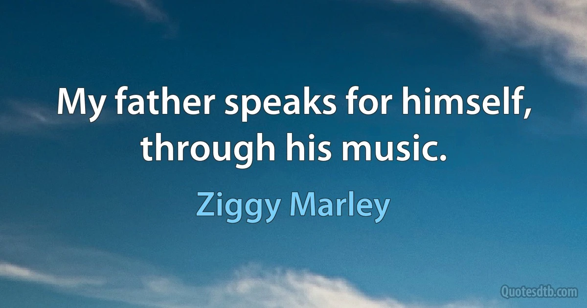 My father speaks for himself, through his music. (Ziggy Marley)