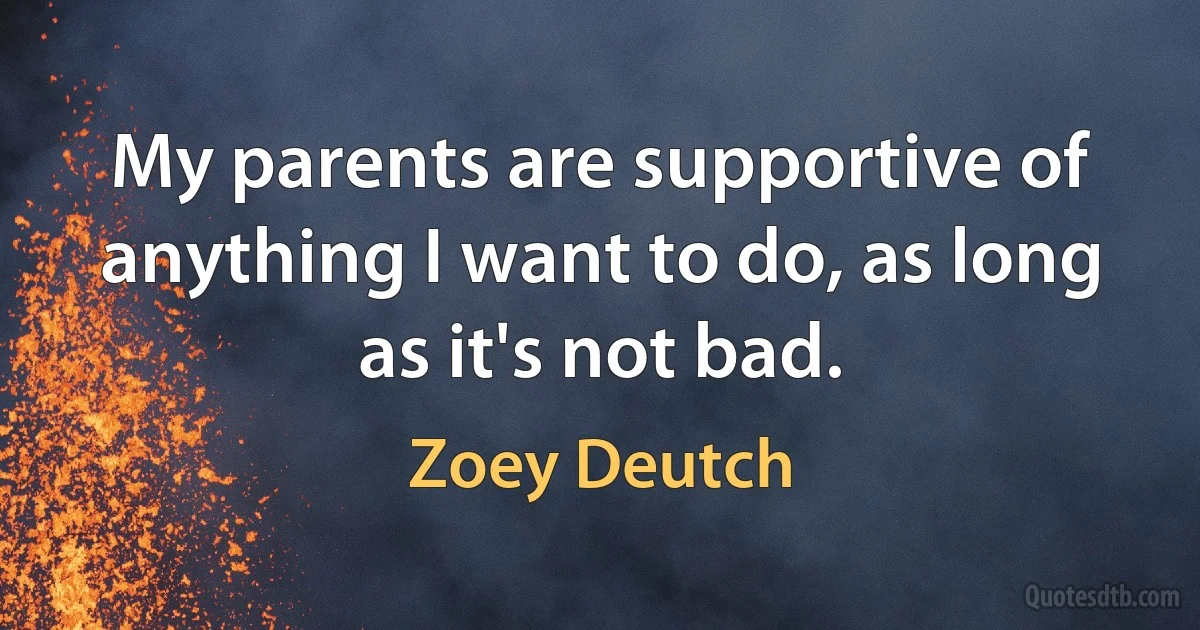 My parents are supportive of anything I want to do, as long as it's not bad. (Zoey Deutch)