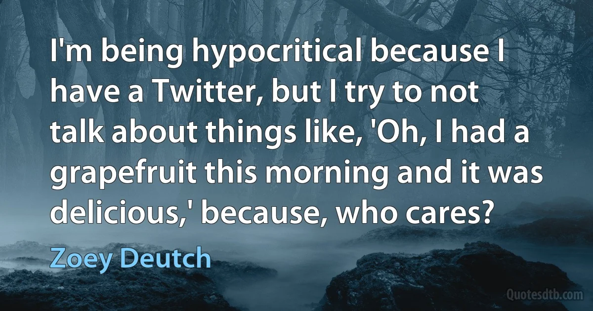 I'm being hypocritical because I have a Twitter, but I try to not talk about things like, 'Oh, I had a grapefruit this morning and it was delicious,' because, who cares? (Zoey Deutch)