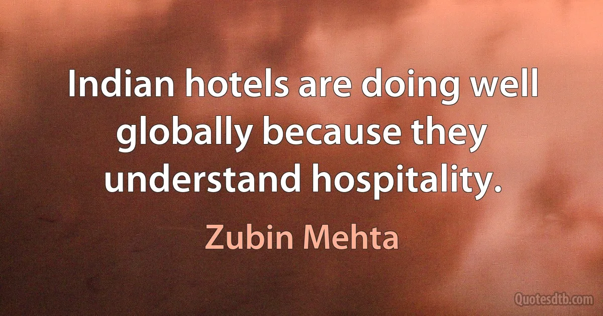 Indian hotels are doing well globally because they understand hospitality. (Zubin Mehta)