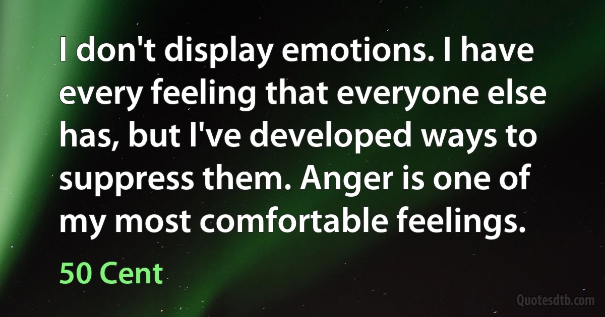 I don't display emotions. I have every feeling that everyone else has, but I've developed ways to suppress them. Anger is one of my most comfortable feelings. (50 Cent)