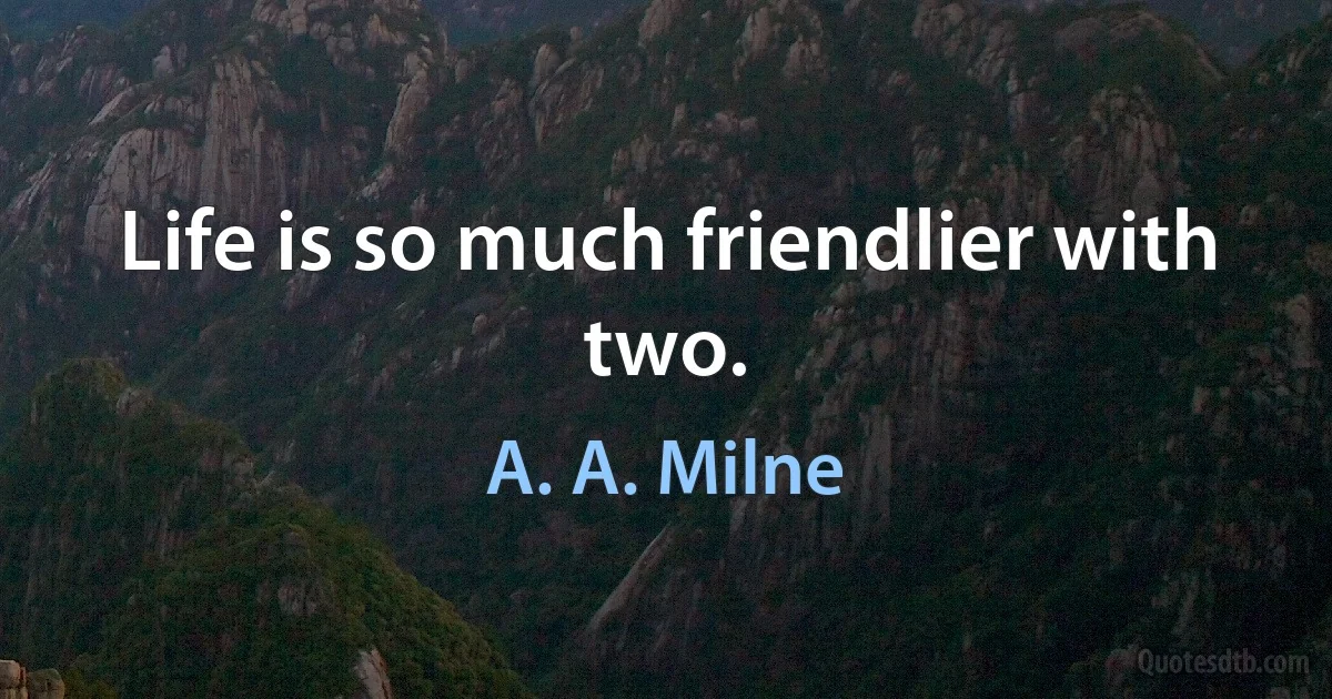 Life is so much friendlier with two. (A. A. Milne)