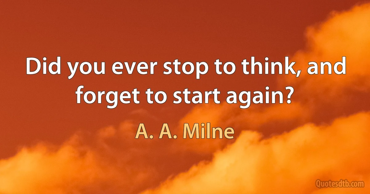 Did you ever stop to think, and forget to start again? (A. A. Milne)