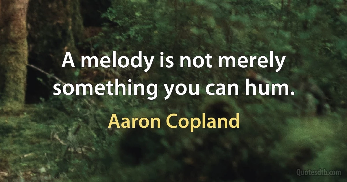 A melody is not merely something you can hum. (Aaron Copland)