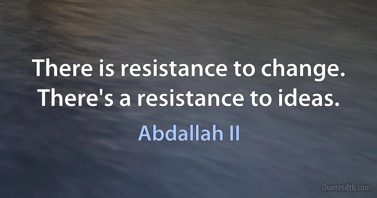 There is resistance to change. There's a resistance to ideas. (Abdallah II)