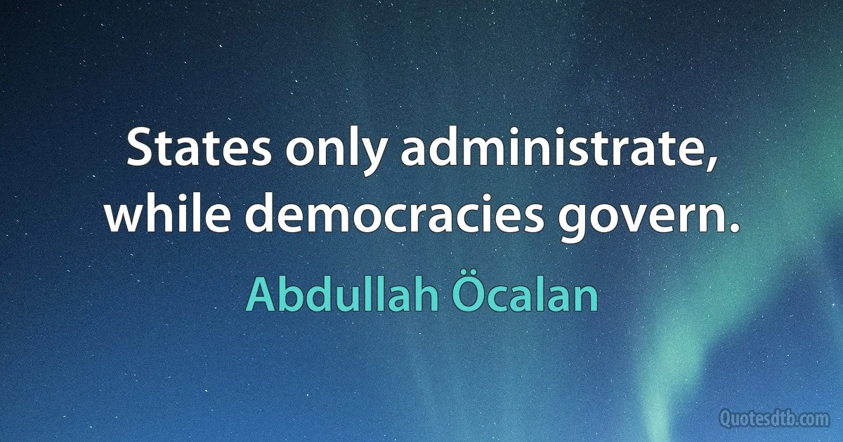 States only administrate, while democracies govern. (Abdullah Öcalan)