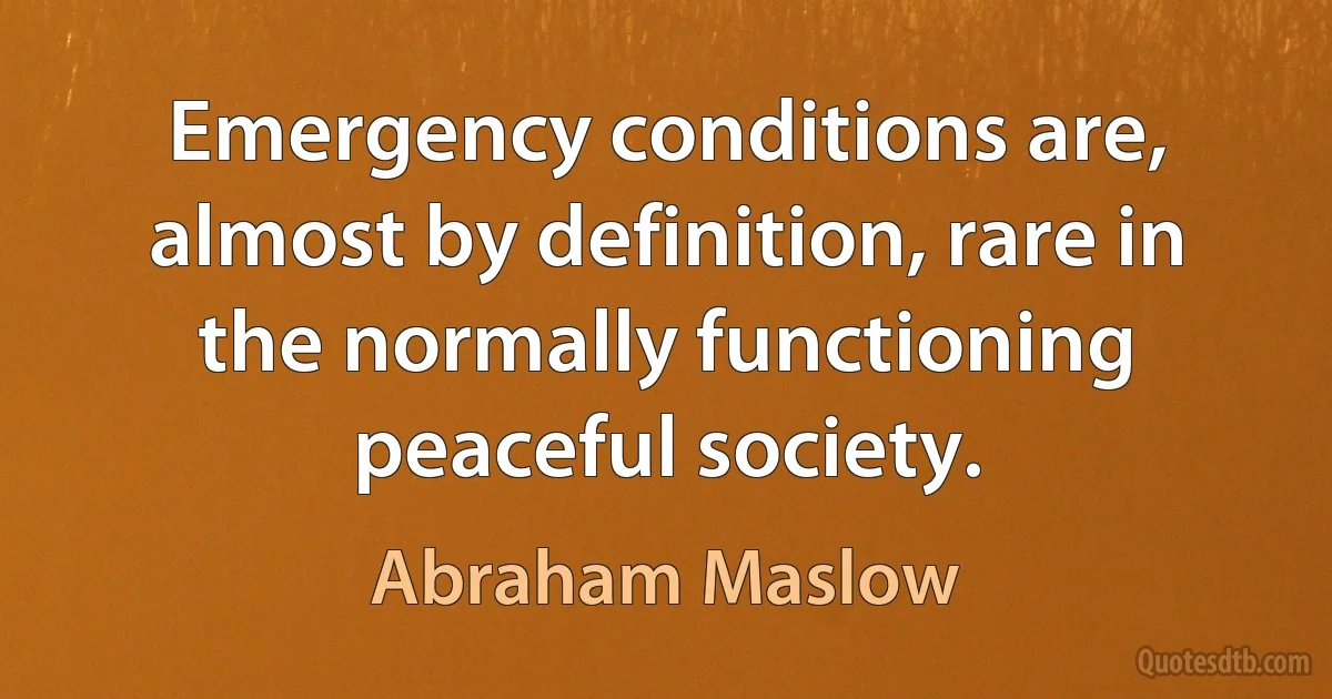 Emergency conditions are, almost by definition, rare in the normally functioning peaceful society. (Abraham Maslow)