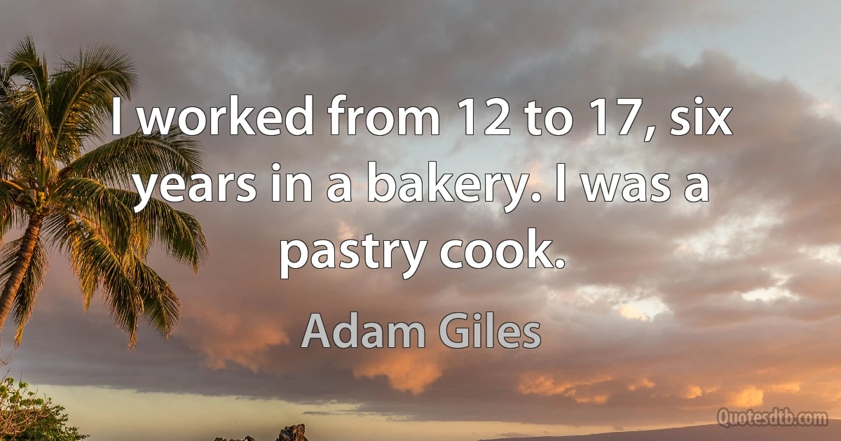 I worked from 12 to 17, six years in a bakery. I was a pastry cook. (Adam Giles)