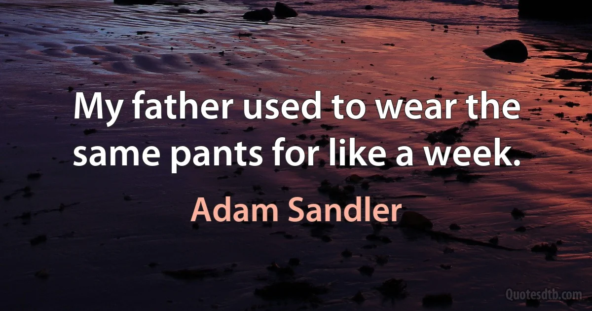 My father used to wear the same pants for like a week. (Adam Sandler)