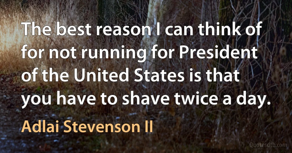 The best reason I can think of for not running for President of the United States is that you have to shave twice a day. (Adlai Stevenson II)