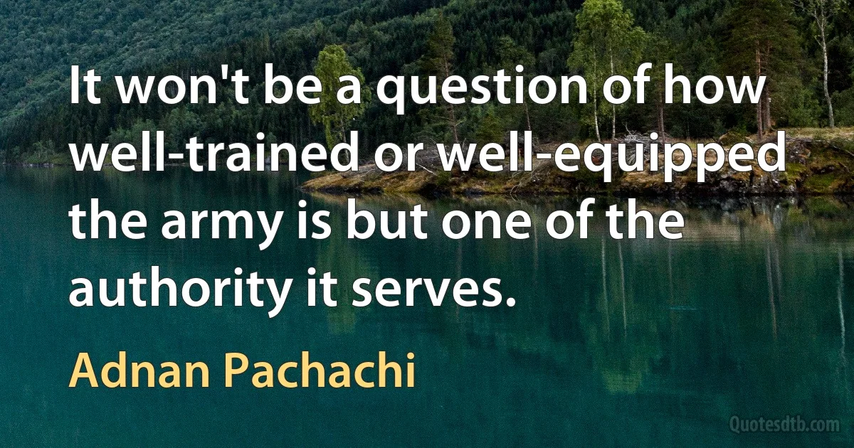 It won't be a question of how well-trained or well-equipped the army is but one of the authority it serves. (Adnan Pachachi)