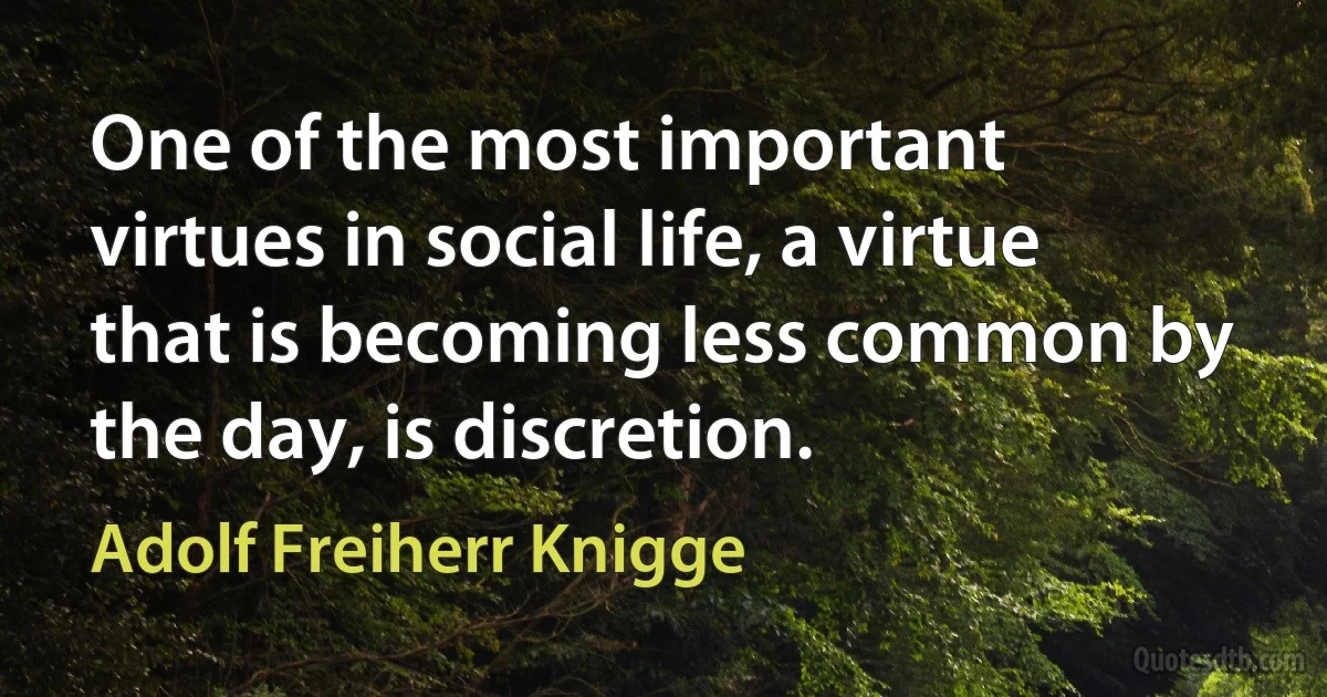 One of the most important virtues in social life, a virtue that is becoming less common by the day, is discretion. (Adolf Freiherr Knigge)