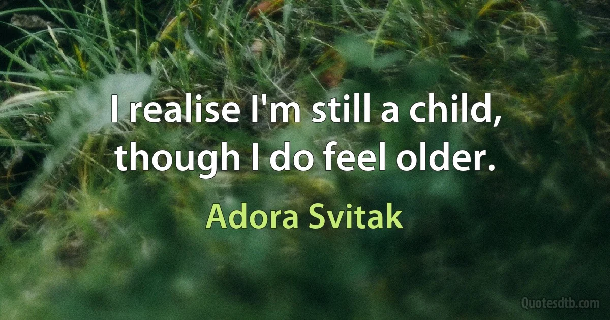 I realise I'm still a child, though I do feel older. (Adora Svitak)