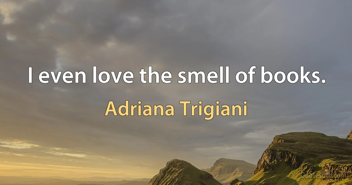 I even love the smell of books. (Adriana Trigiani)