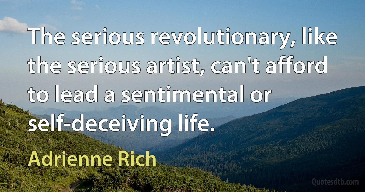 The serious revolutionary, like the serious artist, can't afford to lead a sentimental or self-deceiving life. (Adrienne Rich)