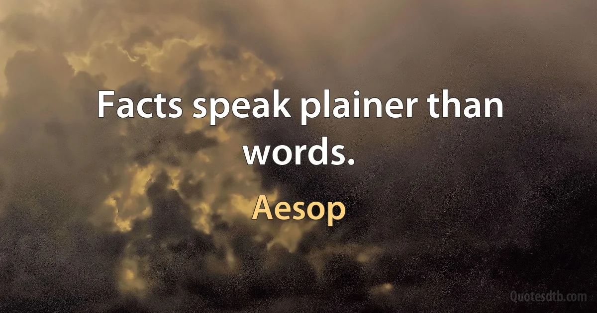 Facts speak plainer than words. (Aesop)