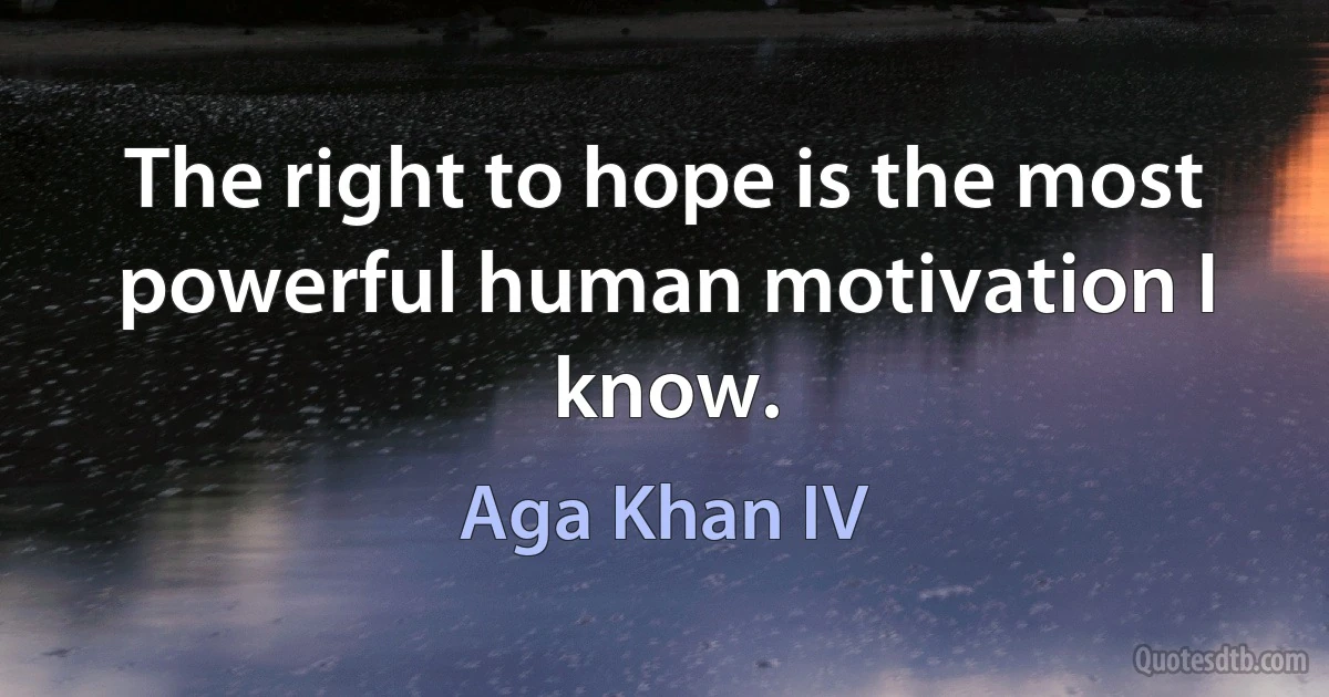 The right to hope is the most powerful human motivation I know. (Aga Khan IV)